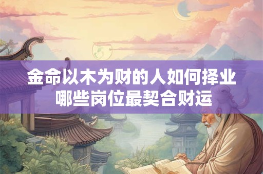 金命以木为财的人如何择业 哪些岗位最契合财运