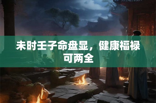 未时壬子命盘显，健康福禄可两全