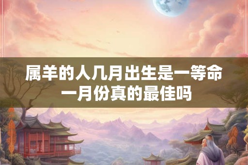 属羊的人几月出生是一等命 一月份真的最佳吗