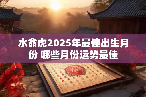 水命虎2025年最佳出生月份 哪些月份运势最佳