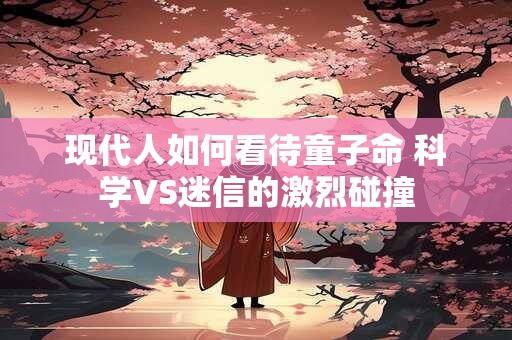 现代人如何看待童子命 科学VS迷信的激烈碰撞