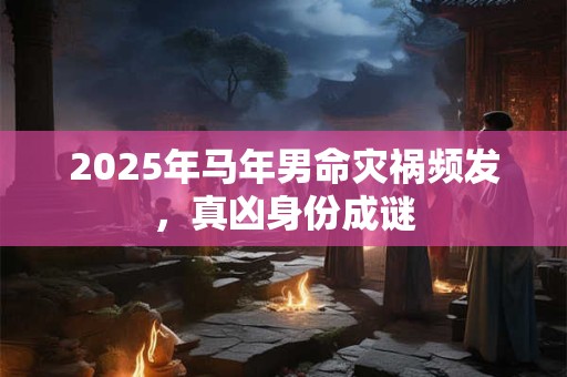 2025年马年男命灾祸频发，真凶身份成谜