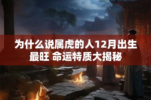 为什么说属虎的人12月出生最旺 命运特质大揭秘