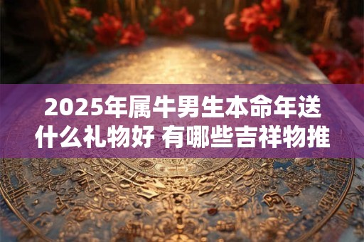 2025年属牛男生本命年送什么礼物好 有哪些吉祥物推荐
