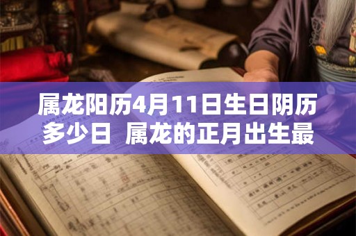 详细阅读:属龙阳历4月11日生日阴历多少日 属龙的正月出生最不好 属龙阳历4月11日生日阴历多少日 属龙的正月出生最不好