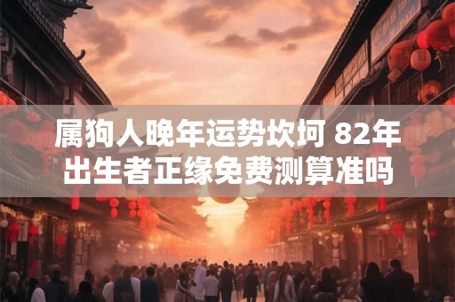 属狗人晚年运势坎坷 82年出生者正缘免费测算准吗