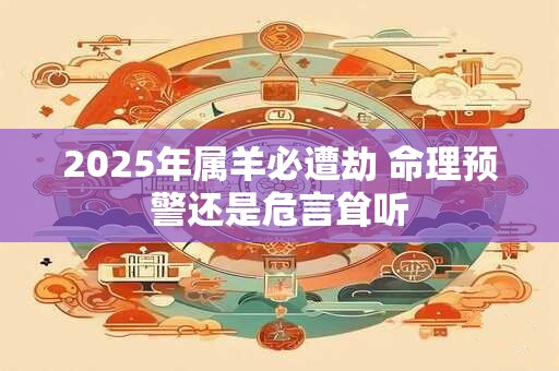 2025年属羊必遭劫 命理预警还是危言耸听 2025年属羊必遭劫 命理预警还是危言耸听