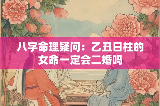 八字命理疑问：乙丑日柱的女命一定会二婚吗