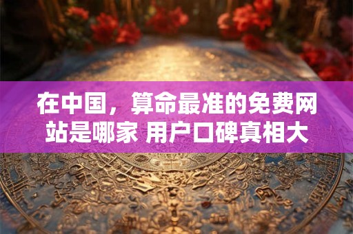 在中国，算命最准的免费网站是哪家 用户口碑真相大公开