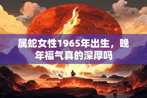 属蛇女性1965年出生，晚年福气真的深厚吗