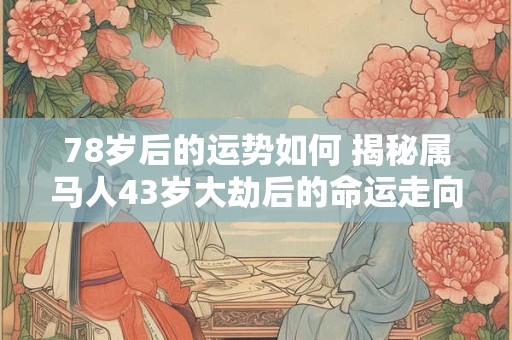 78岁后的运势如何 揭秘属马人43岁大劫后的命运走向