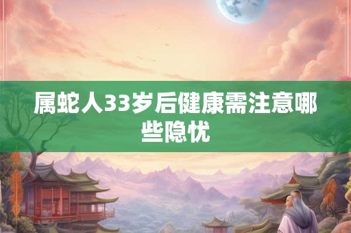 属蛇人33岁后健康需注意哪些隐忧