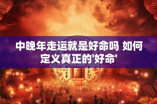 中晚年走运就是好命吗 如何定义真正的'好命'