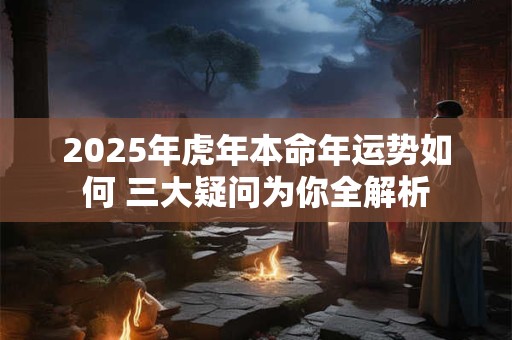 2025年虎年本命年运势如何 三大疑问为你全解析