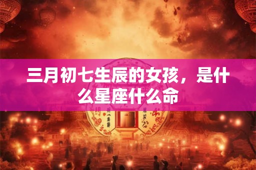 三月初七生辰的女孩，是什么星座什么命