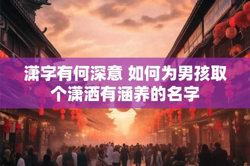 潇字有何深意 如何为男孩取个潇洒有涵养的名字