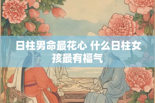 日柱男命最花心 什么日柱女孩最有福气