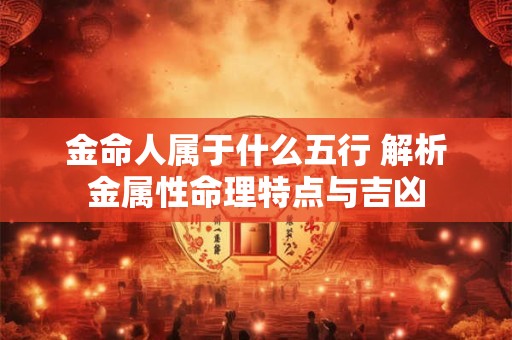 金命人属于什么五行 解析金属性命理特点与吉凶
