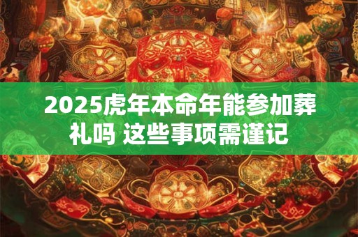 2025虎年本命年能参加葬礼吗 这些事项需谨记