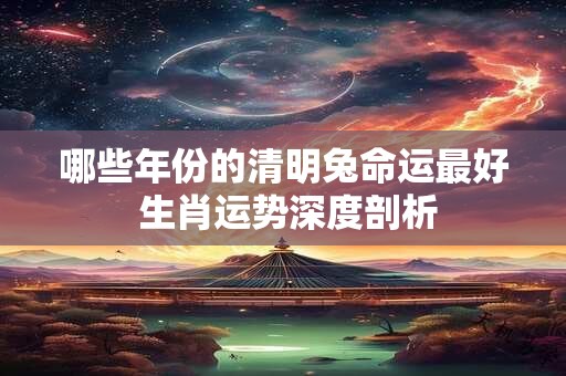 哪些年份的清明兔命运最好 生肖运势深度剖析 哪些年份的清明兔命运最好 生肖运势深度剖析