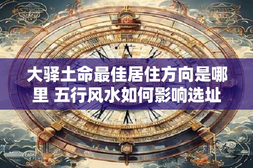 大驿土命最佳居住方向是哪里 五行风水如何影响选址