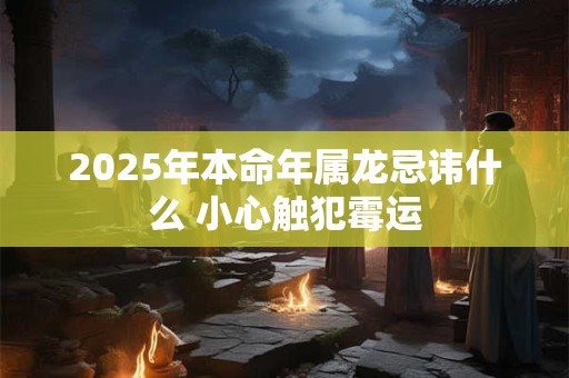 2025年本命年属龙忌讳什么 小心触犯霉运
