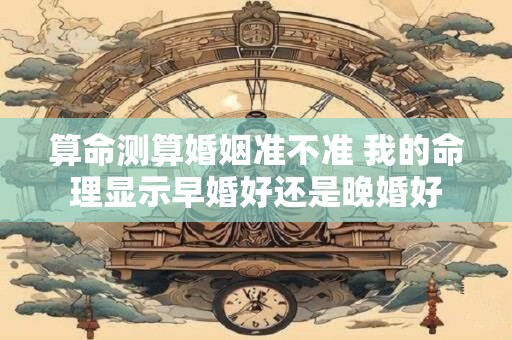 算命测算婚姻准不准 我的命理显示早婚好还是晚婚好