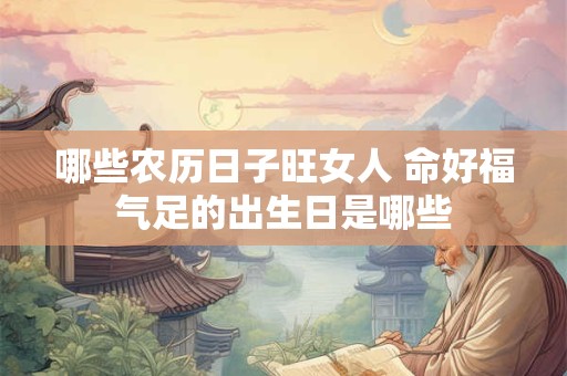 哪些农历日子旺女人 命好福气足的出生日是哪些 哪些农历日子旺女人 命好福气足的出生日是哪些