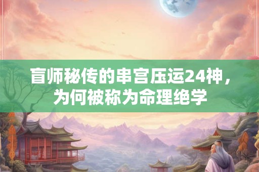 盲师秘传的串宫压运24神，为何被称为命理绝学