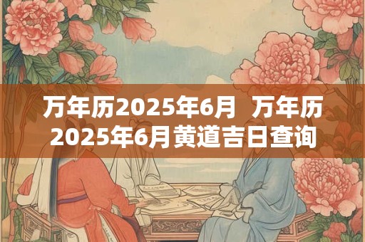 万年历2025年6月  万年历2025年6月黄道吉日查询