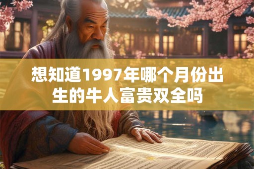 想知道1997年哪个月份出生的牛人富贵双全吗