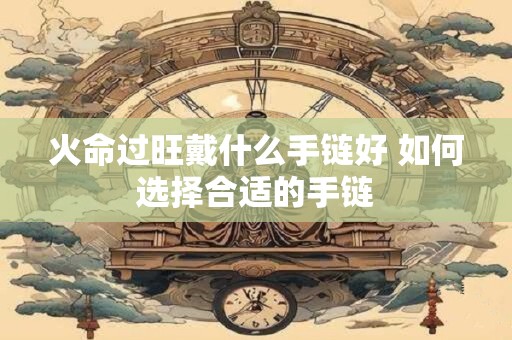 火命过旺戴什么手链好 如何选择合适的手链