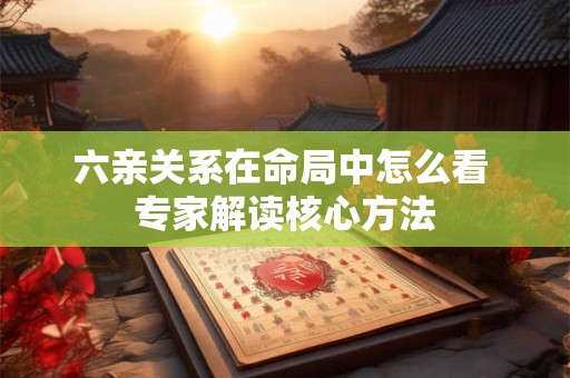 六亲关系在命局中怎么看 专家解读核心方法