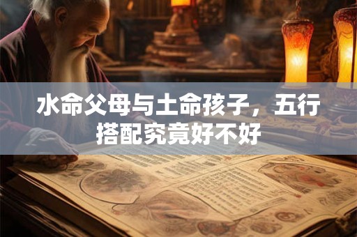 水命父母与土命孩子，五行搭配究竟好不好