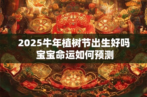 2025牛年植树节出生好吗 宝宝命运如何预测