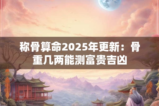 称骨算命2025年更新：骨重几两能测富贵吉凶