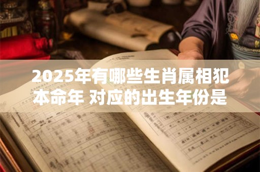 2025年有哪些生肖属相犯本命年 对应的出生年份是哪几年