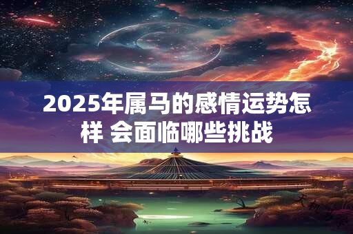 2025年属马的感情运势怎样 会面临哪些挑战