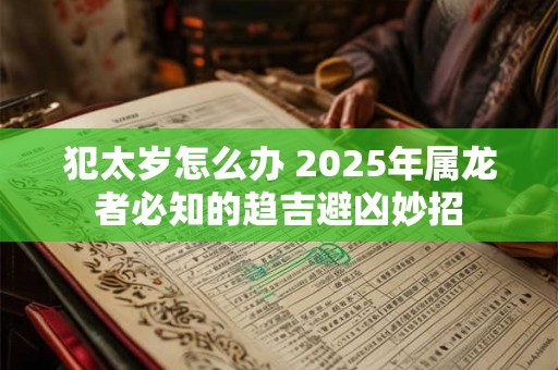 犯太岁怎么办 2026年属龙者必知的趋吉避凶妙招 犯太岁怎么办 2026年属龙者必知的趋吉避凶妙招