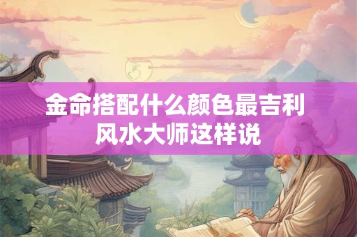 金命搭配什么颜色最吉利 风水大师这样说