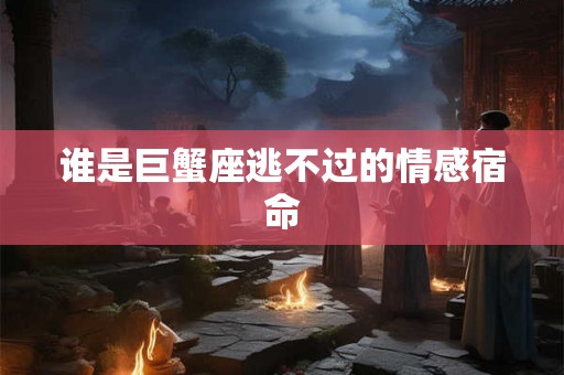 谁是巨蟹座逃不过的情感宿命