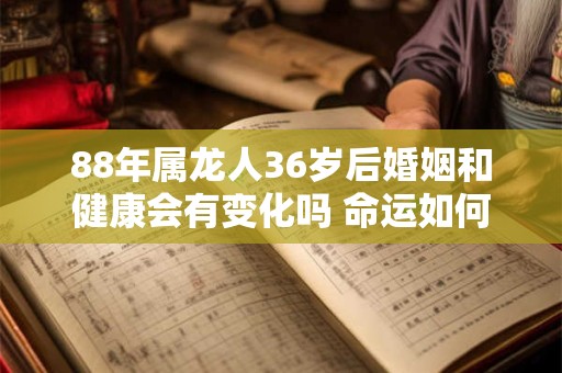 88年属龙人36岁后婚姻和健康会有变化吗 命运如何