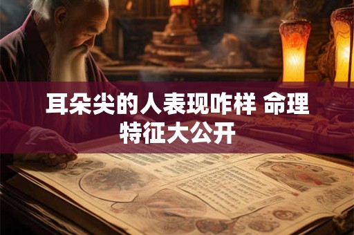 耳朵尖的人表现咋样 命理特征大公开