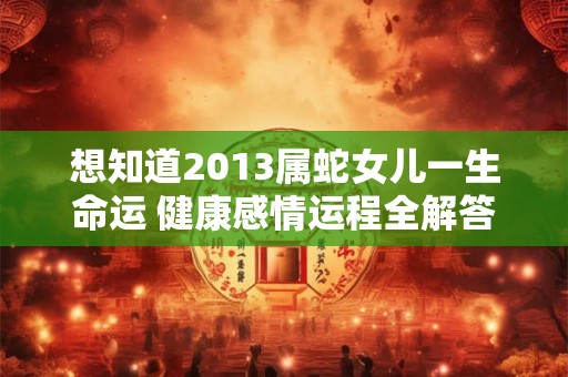 想知道2013属蛇女儿一生命运 健康感情运程全解答 想知道2013属蛇女儿一生命运 健康感情运程全解答