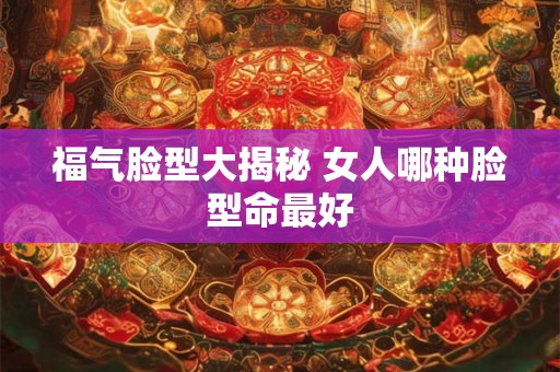 福气脸型大揭秘 女人哪种脸型命最好