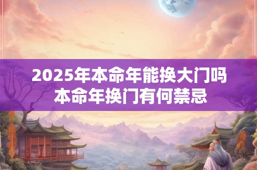 2025年本命年能换大门吗 本命年换门有何禁忌