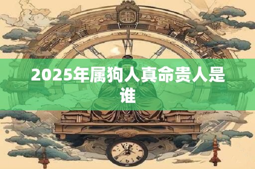 2025年属狗人真命贵人是谁