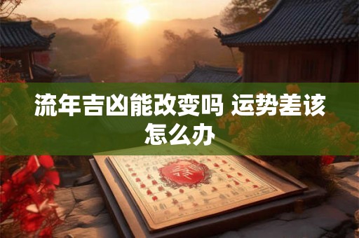 流年吉凶能改变吗 运势差该怎么办