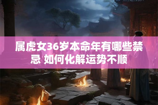 属虎女36岁本命年有哪些禁忌 如何化解运势不顺