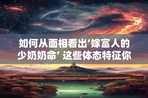 如何从面相看出‘嫁富人的少奶奶命’ 这些体态特征你具备吗